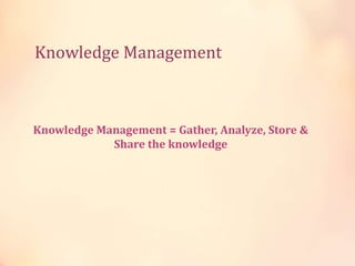 Knowledge Management
Knowledge Management = Gather, Analyze, Store &
Share the knowledge
 