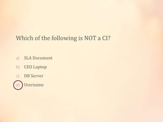 Which of the following is NOT a CI?
a) SLA Document
b) CEO Laptop
c) DB Server
d) Username
 