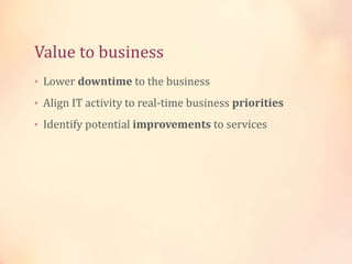 Value to business
• Lower downtime to the business
• Align IT activity to real-time business priorities
• Identify potential improvements to services
 