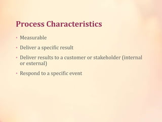 Process Characteristics
• Measurable
• Deliver a specific result
• Deliver results to a customer or stakeholder (internal
or external)
• Respond to a specific event
 