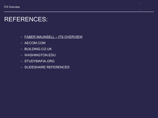 ITS Overview
REFERENCES:
− FABER MAUNSELL – ITS OVERVIEW
− AECOM.COM
− BUILDING.CO.UK
− WASHINGTON.EDU
− STUDYMAFIA.ORG
− SLIDESHARE REFERENCES
 