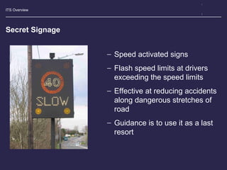 ITS Overview
Secret Signage
− Speed activated signs
− Flash speed limits at drivers
exceeding the speed limits
− Effective...
