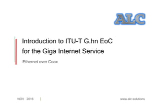 NOV 2016
Introduction to ITU-T G.hn EoC
for the Giga Internet Service
www.alc.solutions
Ethernet over Coax
 