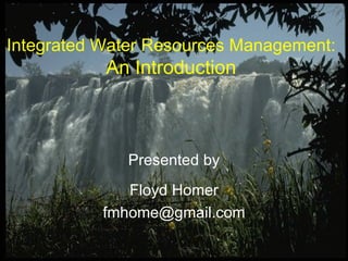 Presented by Floyd Homer [email_address] Integrated Water Resources Management: An Introduction 