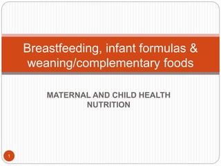 MATERNAL AND CHILD HEALTH
NUTRITION
Breastfeeding, infant formulas &
weaning/complementary foods
1
 
