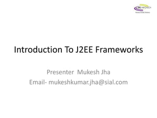 Introduction To J2EE Frameworks 
Presenter Mukesh Jha 
Email- mukeshkumar.jha@sial.com 
 