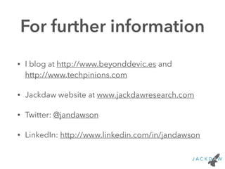 For further information 
• I blog at http://www.beyonddevic.es and 
http://www.techpinions.com 
• Jackdaw website at www.jackdawresearch.com 
• Twitter: @jandawson 
• LinkedIn: http://www.linkedin.com/in/jandawson 
 