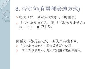 3. 否定句(有兩種表達方式)
 助詞「は」表示名詞1為句子的主詞。
 「じゃありません」與「でわありません」
為「です」的否定型。
兩種方式都是否定句，但使用時機不同。
 「じゃありません」是日常會話中使用。
 「でわありません」是正式演講和書面中使用。
 