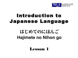 Introduction to
Japanese Language

   はじめてのにほんご
  Hajimete no Nihon go

       Lesson 1
 