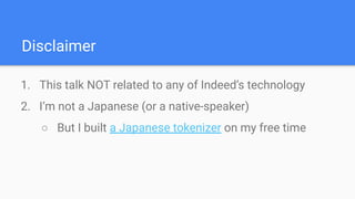 Disclaimer
1. This talk NOT related to any of Indeed’s technology
2. I’m not a Japanese (or a native-speaker)
○ But I buil...