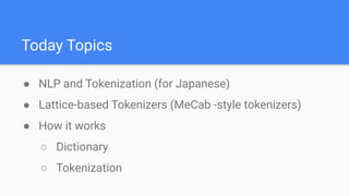 Today Topics
● NLP and Tokenization (for Japanese)
● Lattice-based Tokenizers (MeCab -style tokenizers)
● How it works
○ D...