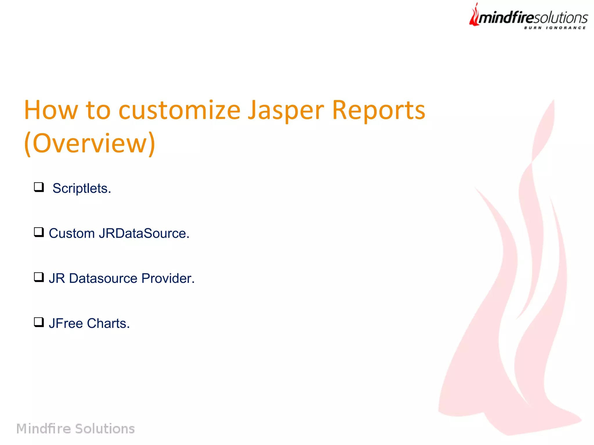 How to customize Jasper Reports
(Overview)
 Scriptlets.
 Custom JRDataSource.
 JR Datasource Provider.
 JFree Charts.

 