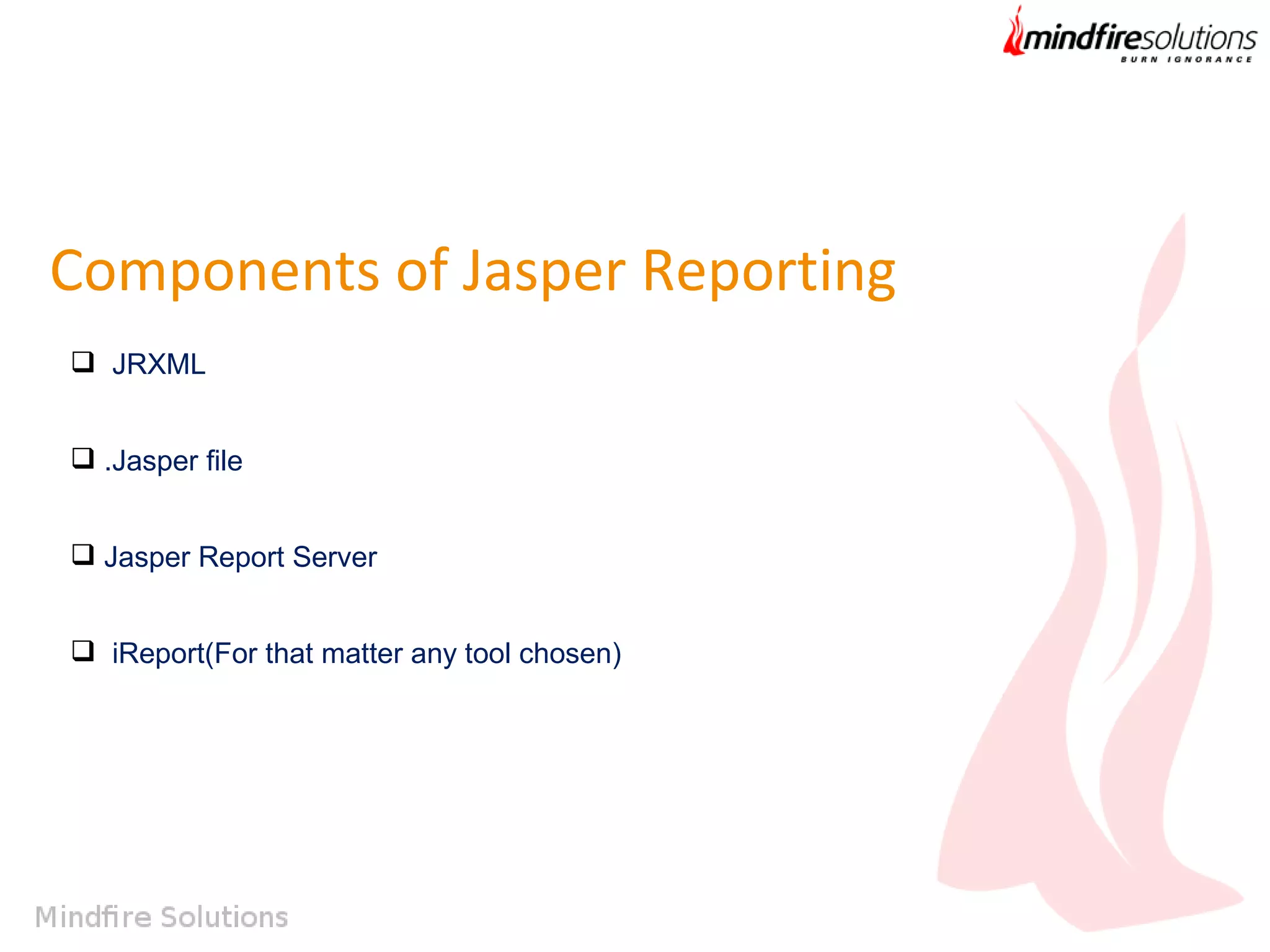 Components of Jasper Reporting
 JRXML
 .Jasper file
 Jasper Report Server
 iReport(For that matter any tool chosen)

 