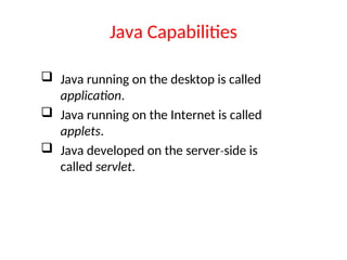 Java Capabilities
 Java running on the desktop is called
application.
 Java running on the Internet is called
applets.
 Java developed on the server side is
‐
called servlet.
 