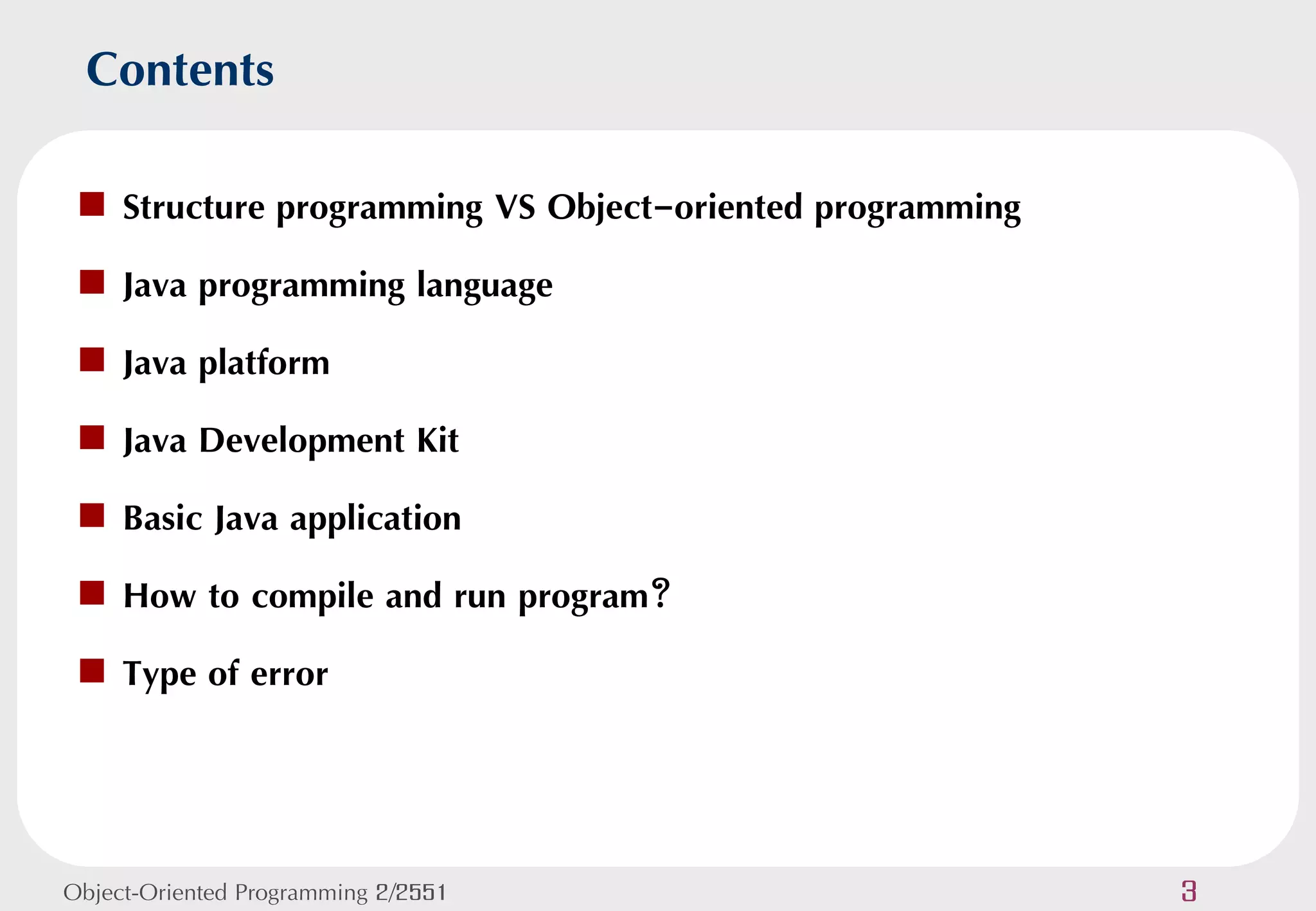 Contents
  Structure programming VS Object-oriented programming
  Java programming language
  Java platform
  Java Development Kit
  Basic Java application
  How to compile and run program?
  Type of error




Object-Oriented Programming 2/2551                        3
 