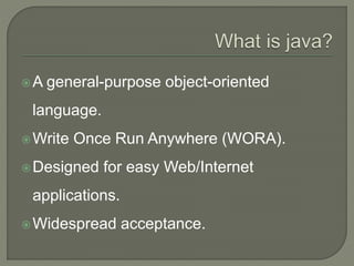 A general-purpose object-oriented
language.
Write Once Run Anywhere (WORA).
Designed for easy Web/Internet
applications.
Widespread acceptance.
 