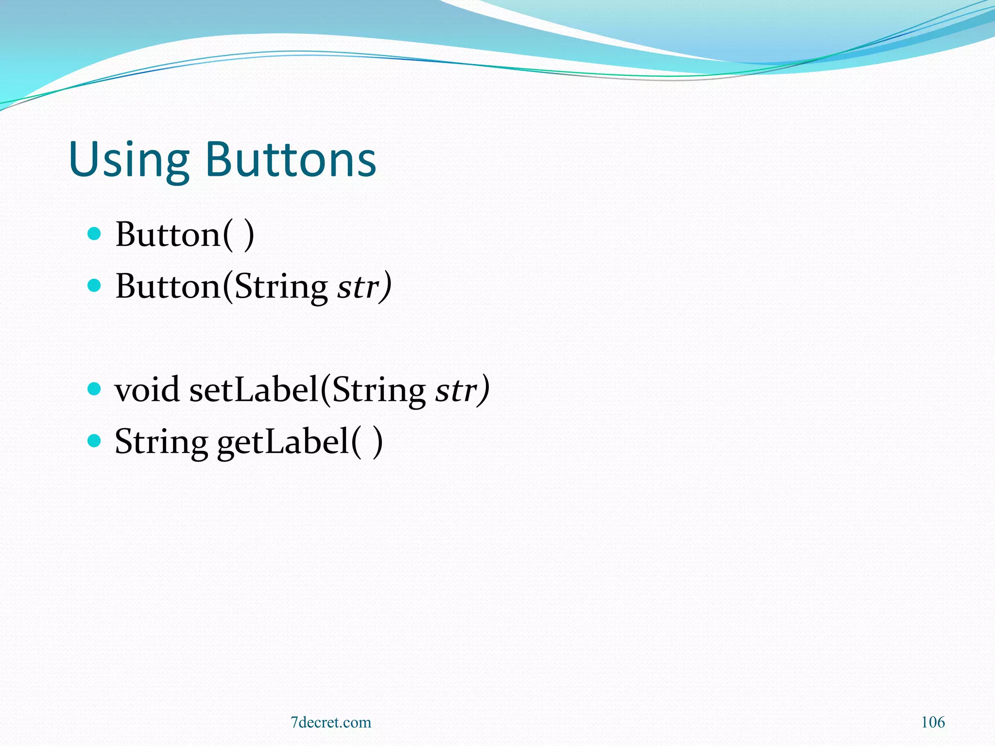 Using Buttons
 Button( )
 Button(String str)


 void setLabel(String str)
 String getLabel( )




              7decret.com     106
 