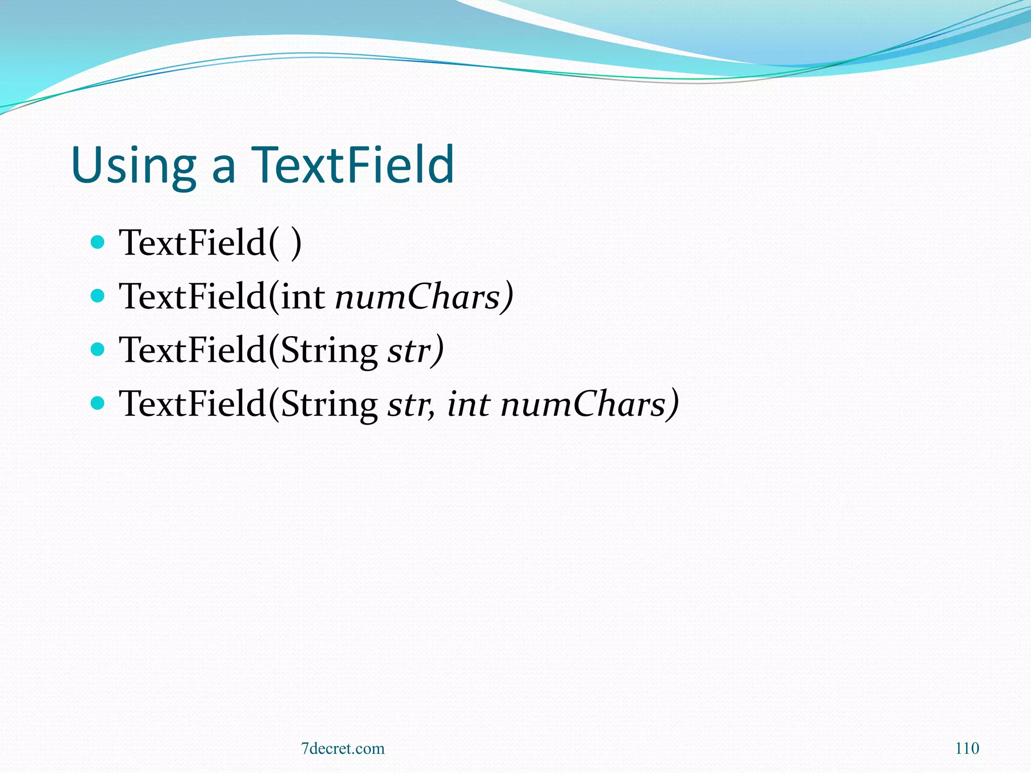 Using a TextField
 TextField( )
 TextField(int numChars)
 TextField(String str)
 TextField(String str, int numChars)




             7decret.com                110
 