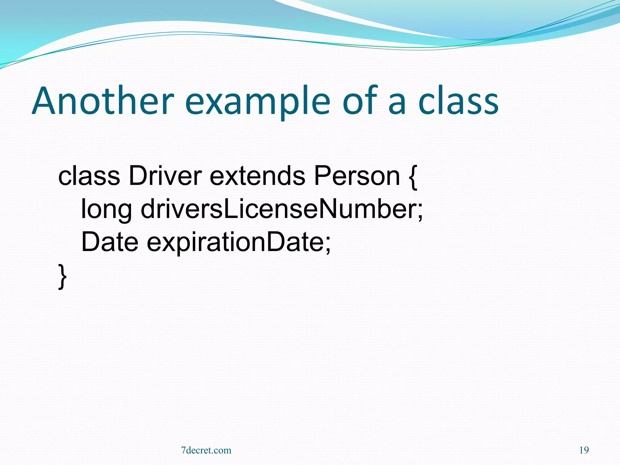 Another example of a class
 class Driver extends Person {
   long driversLicenseNumber;
   Date expirationDate;
 }




          7decret.com            19
 