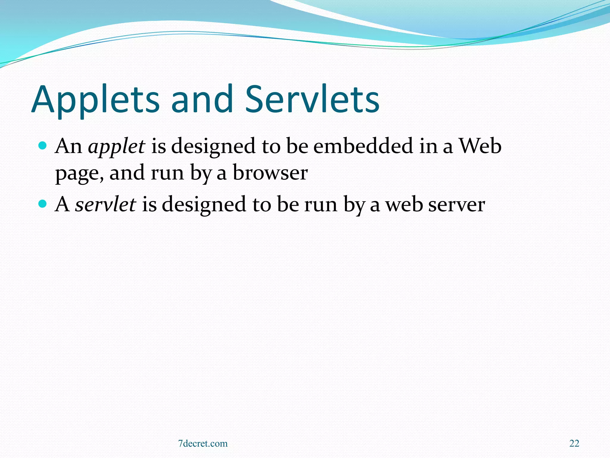 Applets and Servlets
 An applet is designed to be embedded in a Web
  page, and run by a browser
 A servlet is designed to be run by a web server




               7decret.com                          22
 