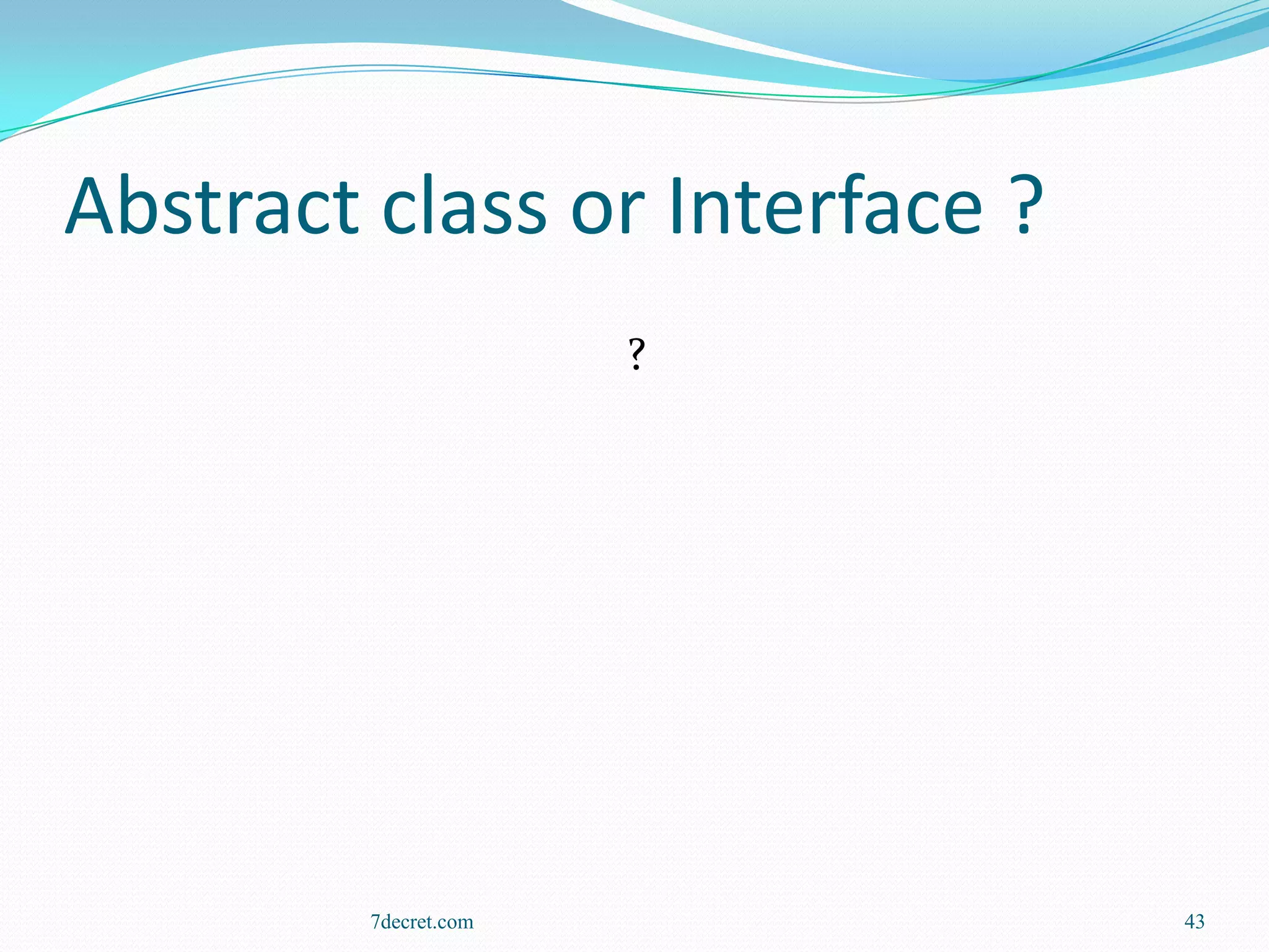 Abstract class or Interface ?
                       ?




         7decret.com            43
 