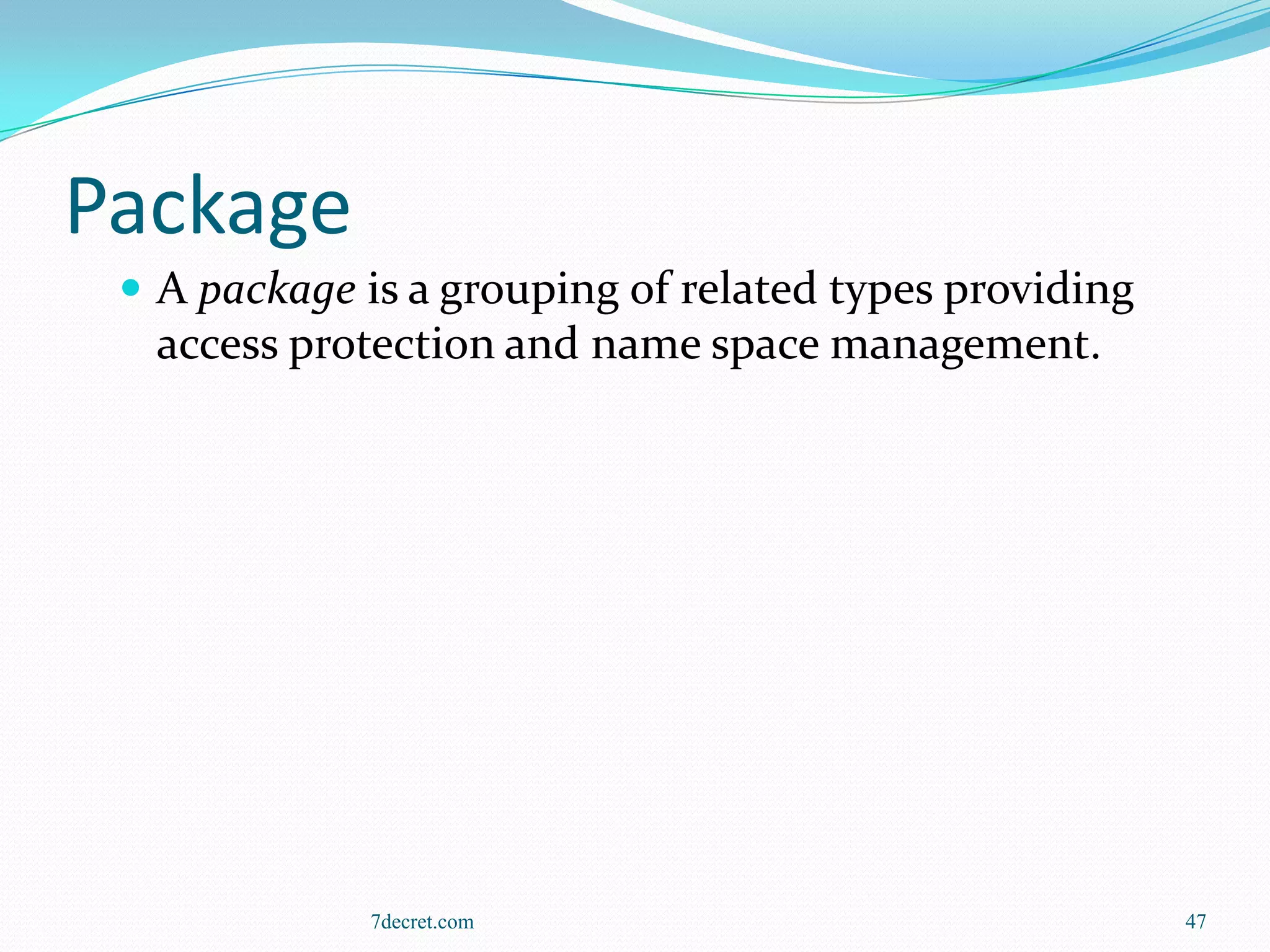 Package
  A package is a grouping of related types providing
  access protection and name space management.




             7decret.com                                47
 