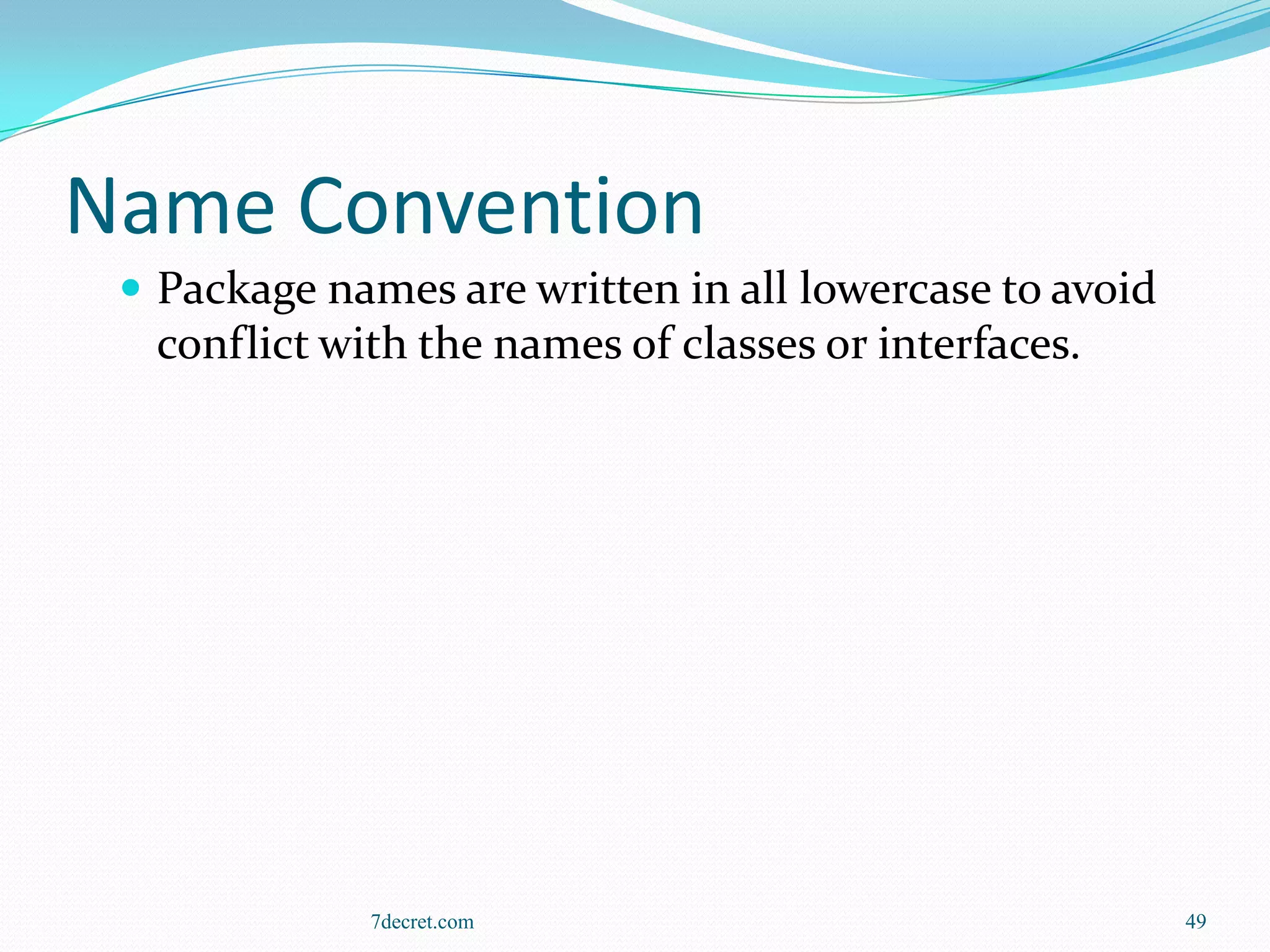 Name Convention
  Package names are written in all lowercase to avoid
  conflict with the names of classes or interfaces.




             7decret.com                                 49
 