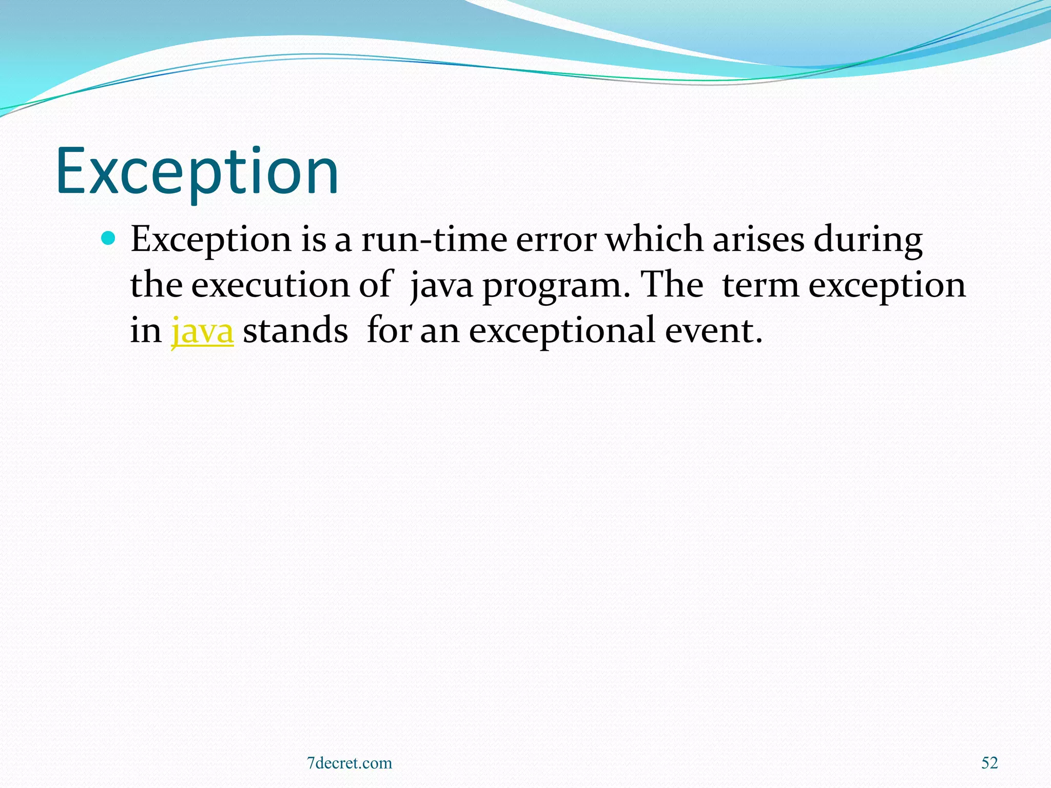 Exception
  Exception is a run-time error which arises during
  the execution of java program. The term exception
  in java stands for an exceptional event.




             7decret.com                               52
 