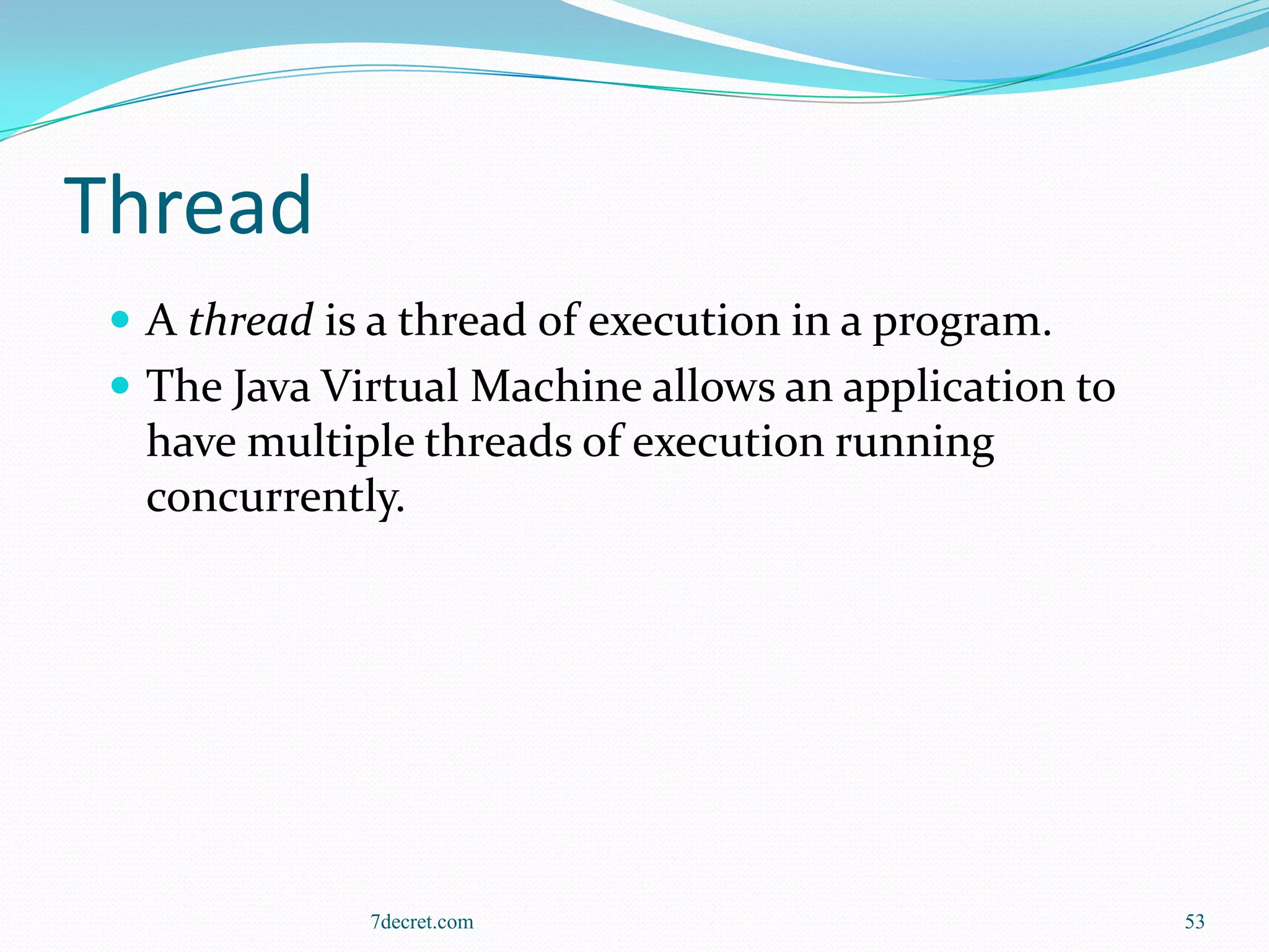 Thread
  A thread is a thread of execution in a program.
  The Java Virtual Machine allows an application to
  have multiple threads of execution running
  concurrently.




              7decret.com                              53
 