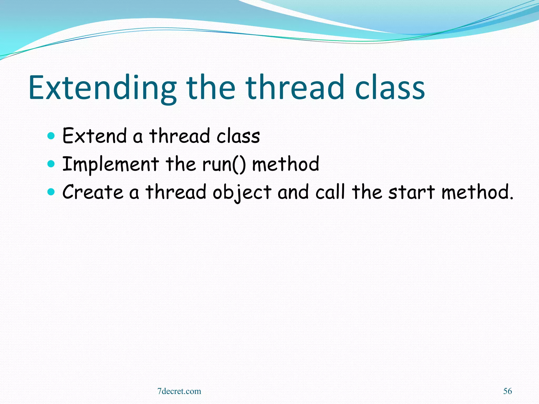Extending the thread class
  Extend a thread class
  Implement the run() method
  Create a thread object and call the start method.




             7decret.com                          56
 