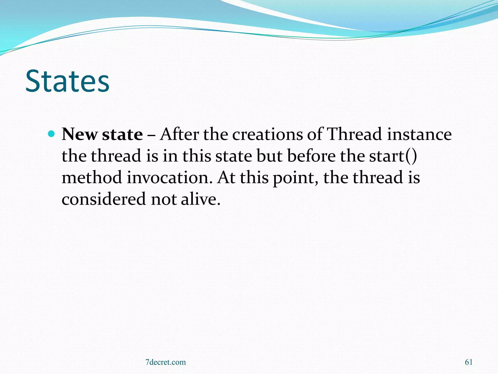 States
  New state – After the creations of Thread instance
  the thread is in this state but before the start()
  method invocation. At this point, the thread is
  considered not alive.




             7decret.com                                61
 