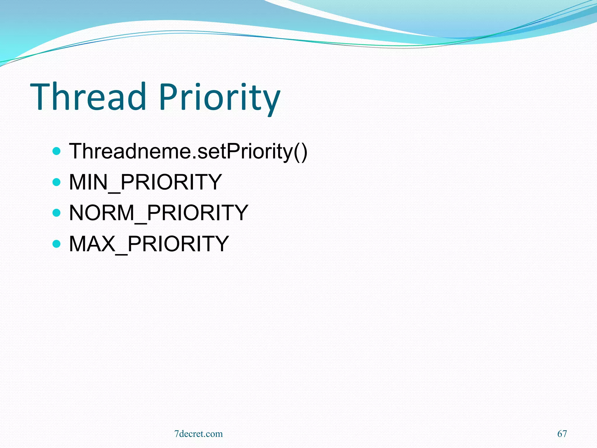 Thread Priority
  Threadneme.setPriority()
  MIN_PRIORITY
  NORM_PRIORITY
  MAX_PRIORITY




             7decret.com      67
 