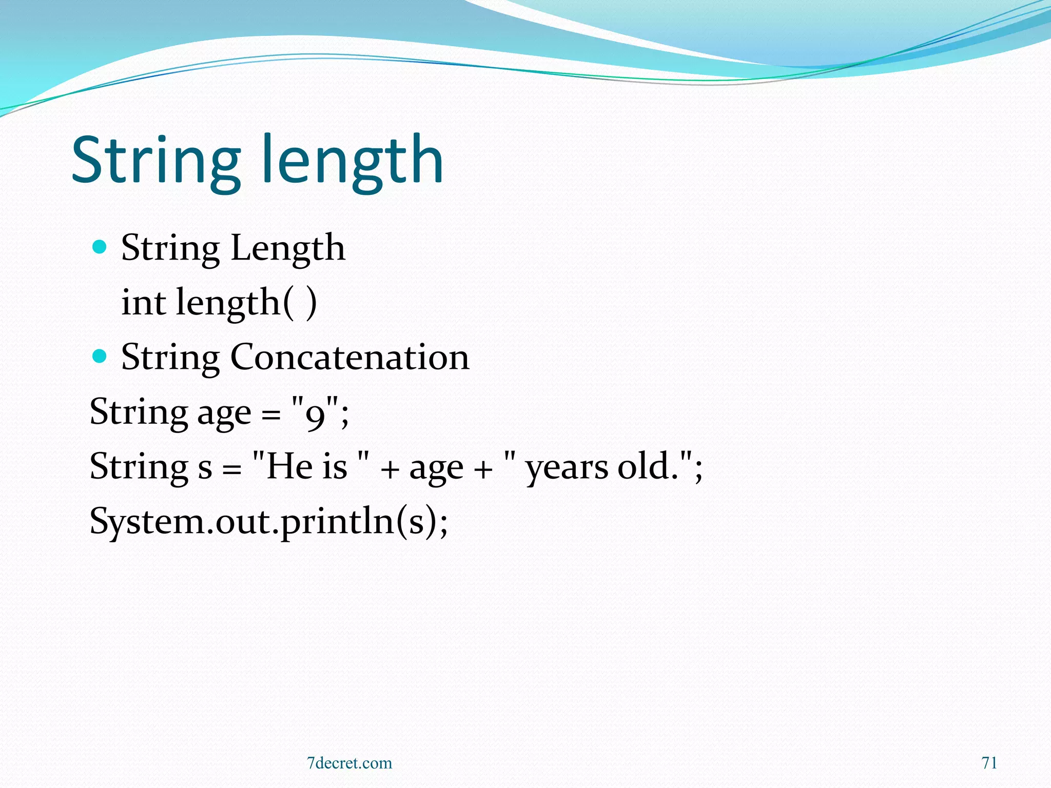 String length
 String Length
  int length( )
 String Concatenation
String age = "9";
String s = "He is " + age + " years old.";
System.out.println(s);




              7decret.com                    71
 