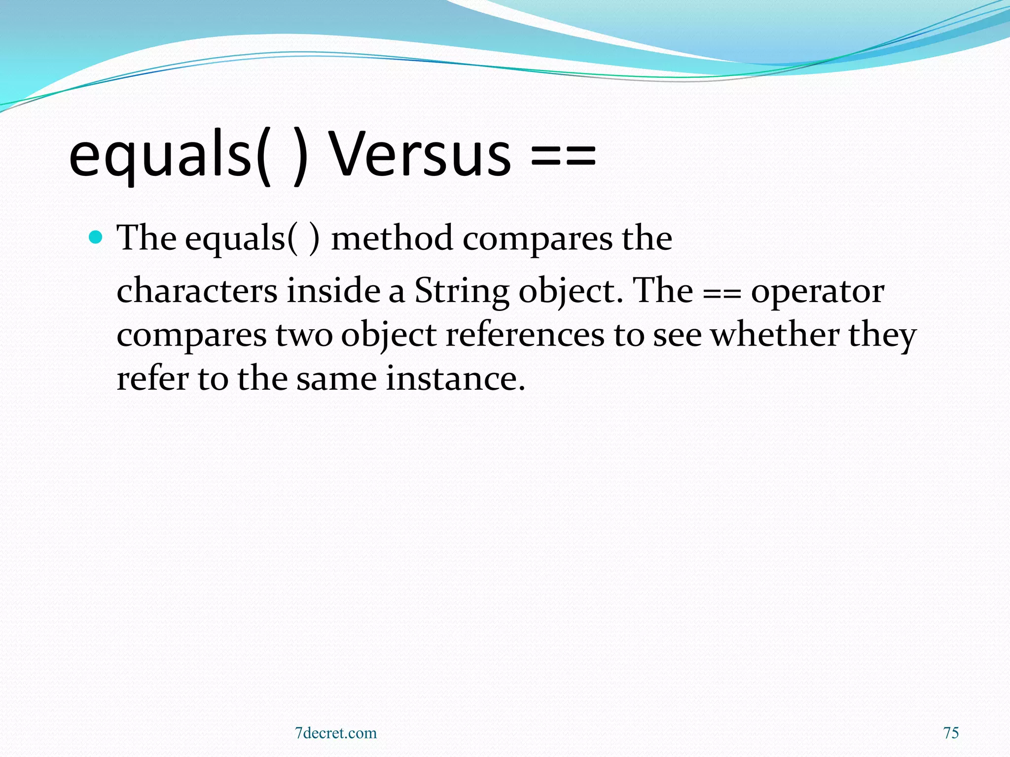 equals( ) Versus ==
 The equals( ) method compares the
 characters inside a String object. The == operator
 compares two object references to see whether they
 refer to the same instance.




            7decret.com                               75
 
