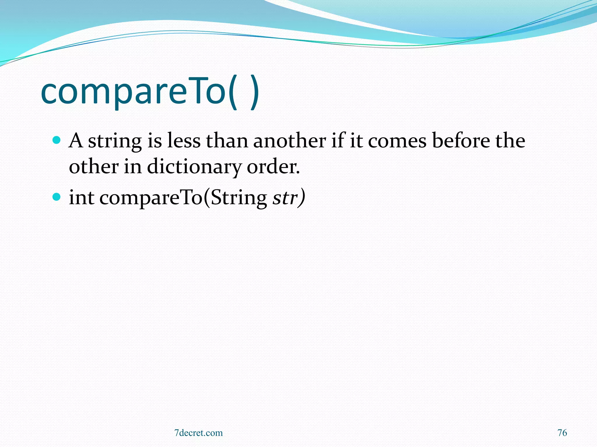 compareTo( )
 A string is less than another if it comes before the
  other in dictionary order.
 int compareTo(String str)




              7decret.com                                76
 