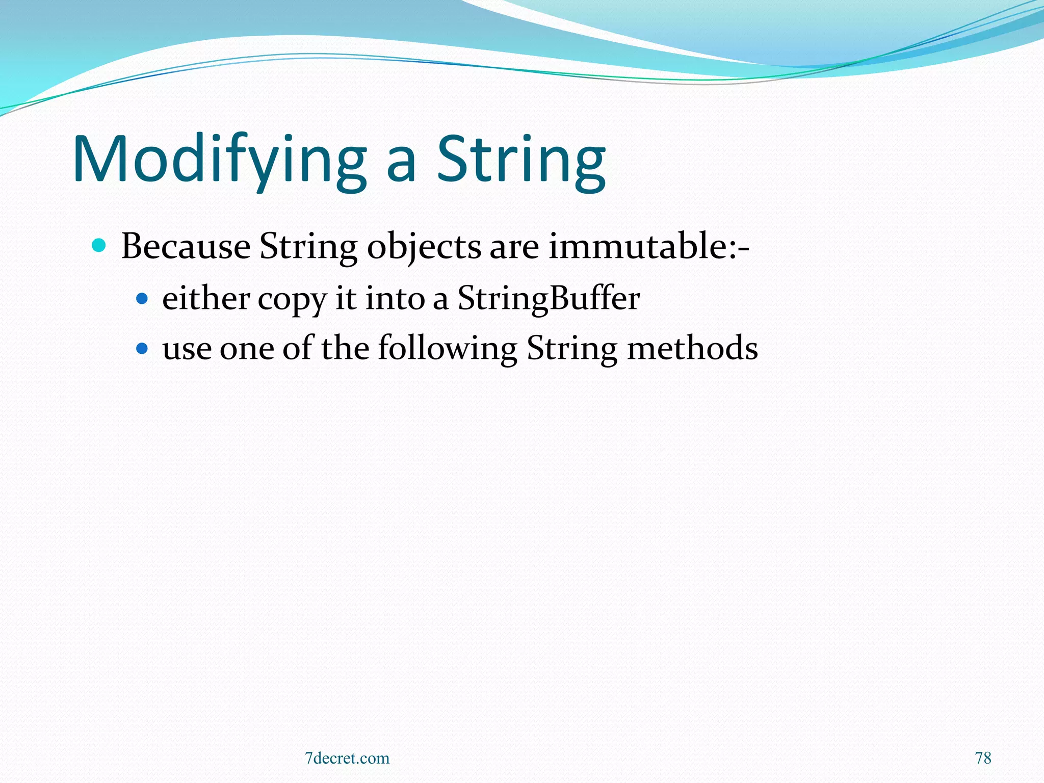 Modifying a String
 Because String objects are immutable:-
    either copy it into a StringBuffer
    use one of the following String methods




              7decret.com                      78
 