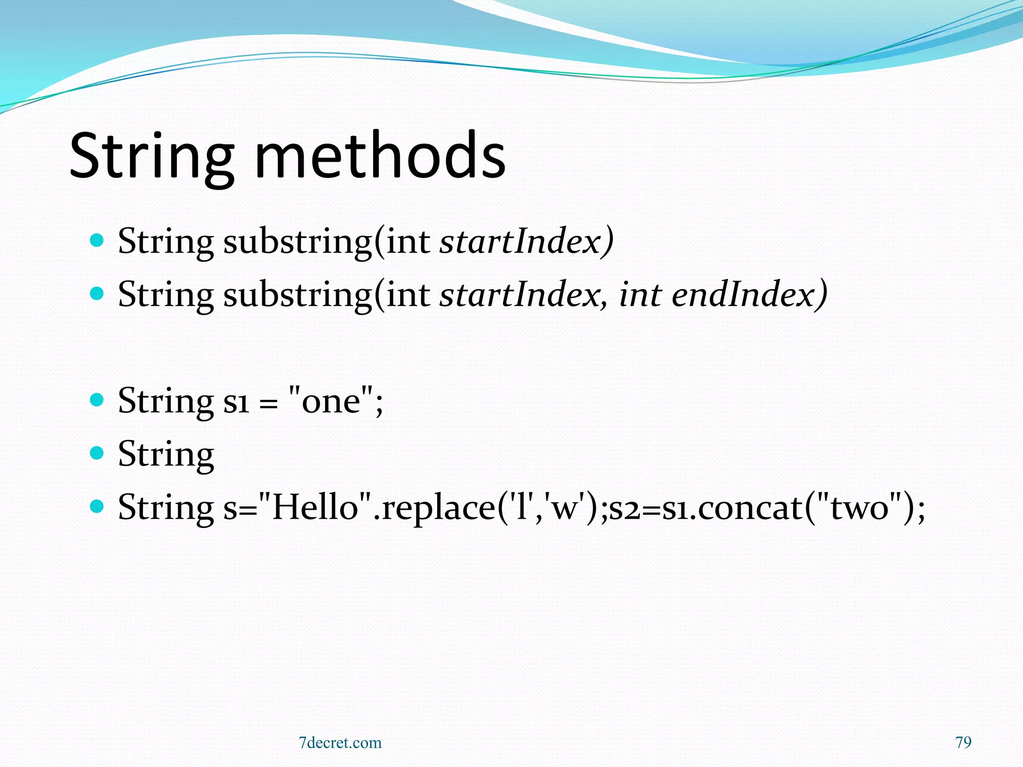 String methods
 String substring(int startIndex)
 String substring(int startIndex, int endIndex)


 String s1 = "one";
 String
 String s="Hello".replace('l','w');s2=s1.concat("two");




              7decret.com                                  79
 