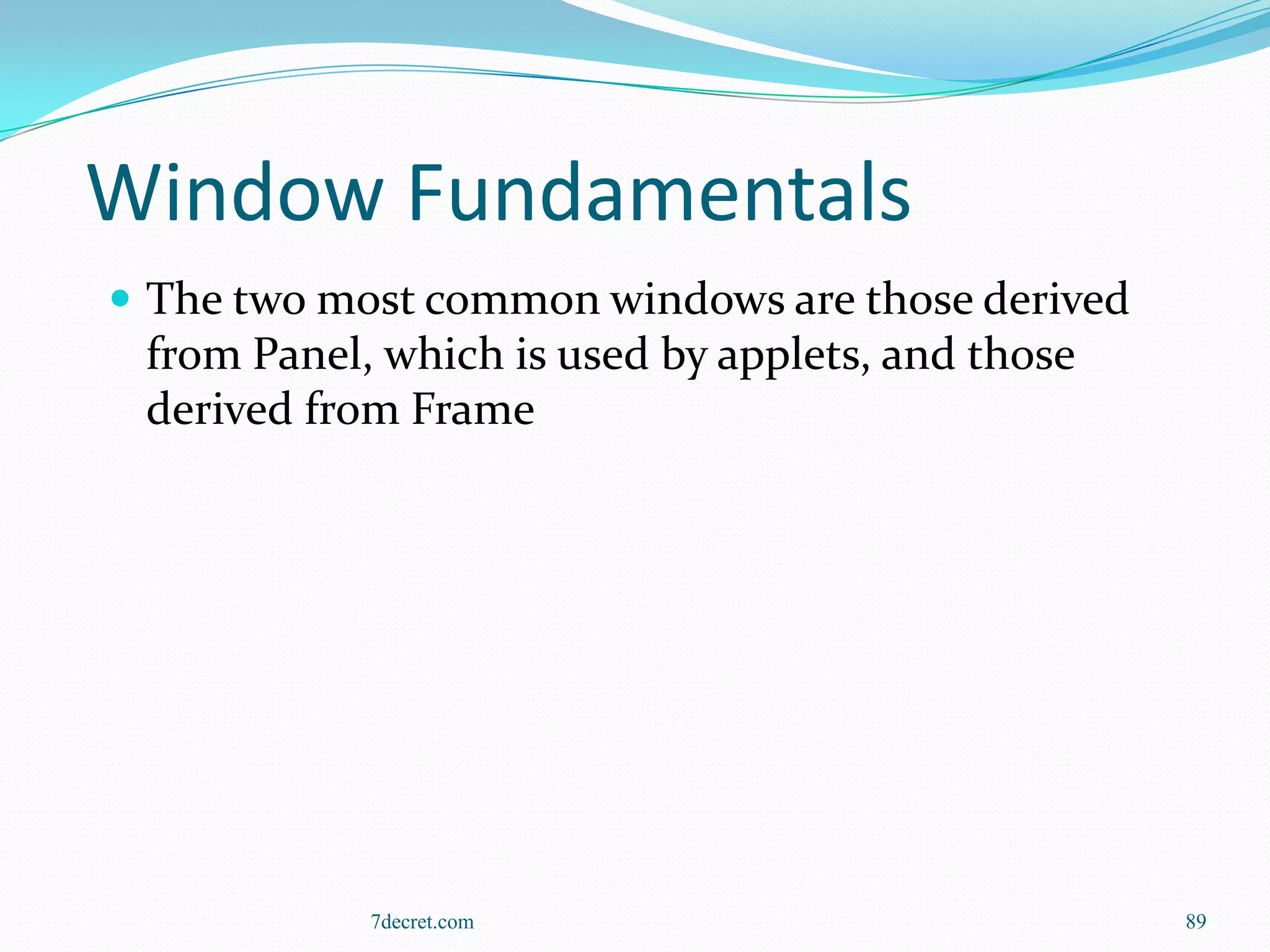 Window Fundamentals
 The two most common windows are those derived
 from Panel, which is used by applets, and those
 derived from Frame




            7decret.com                            89
 