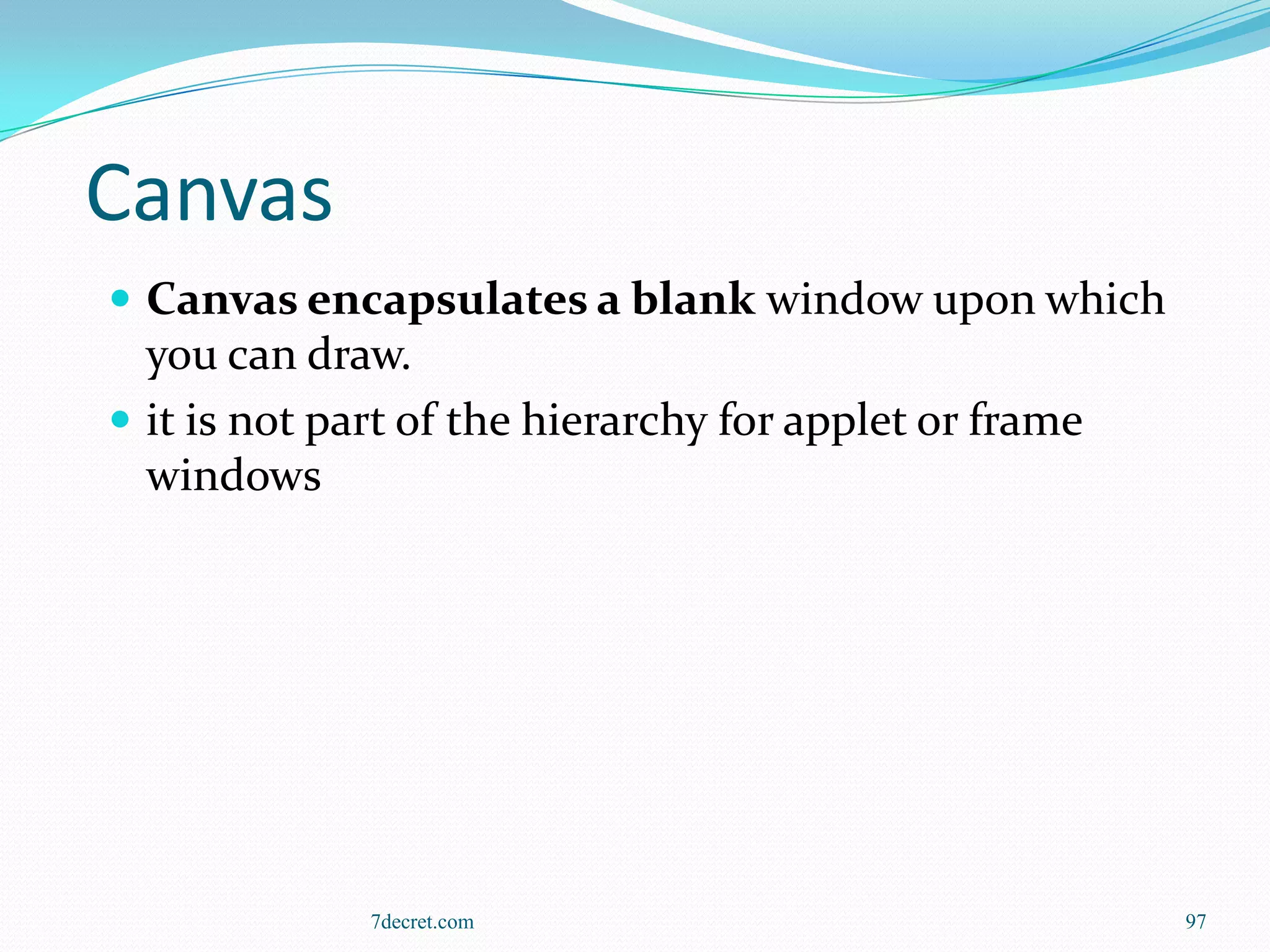 Canvas
 Canvas encapsulates a blank window upon which
  you can draw.
 it is not part of the hierarchy for applet or frame
  windows




              7decret.com                               97
 