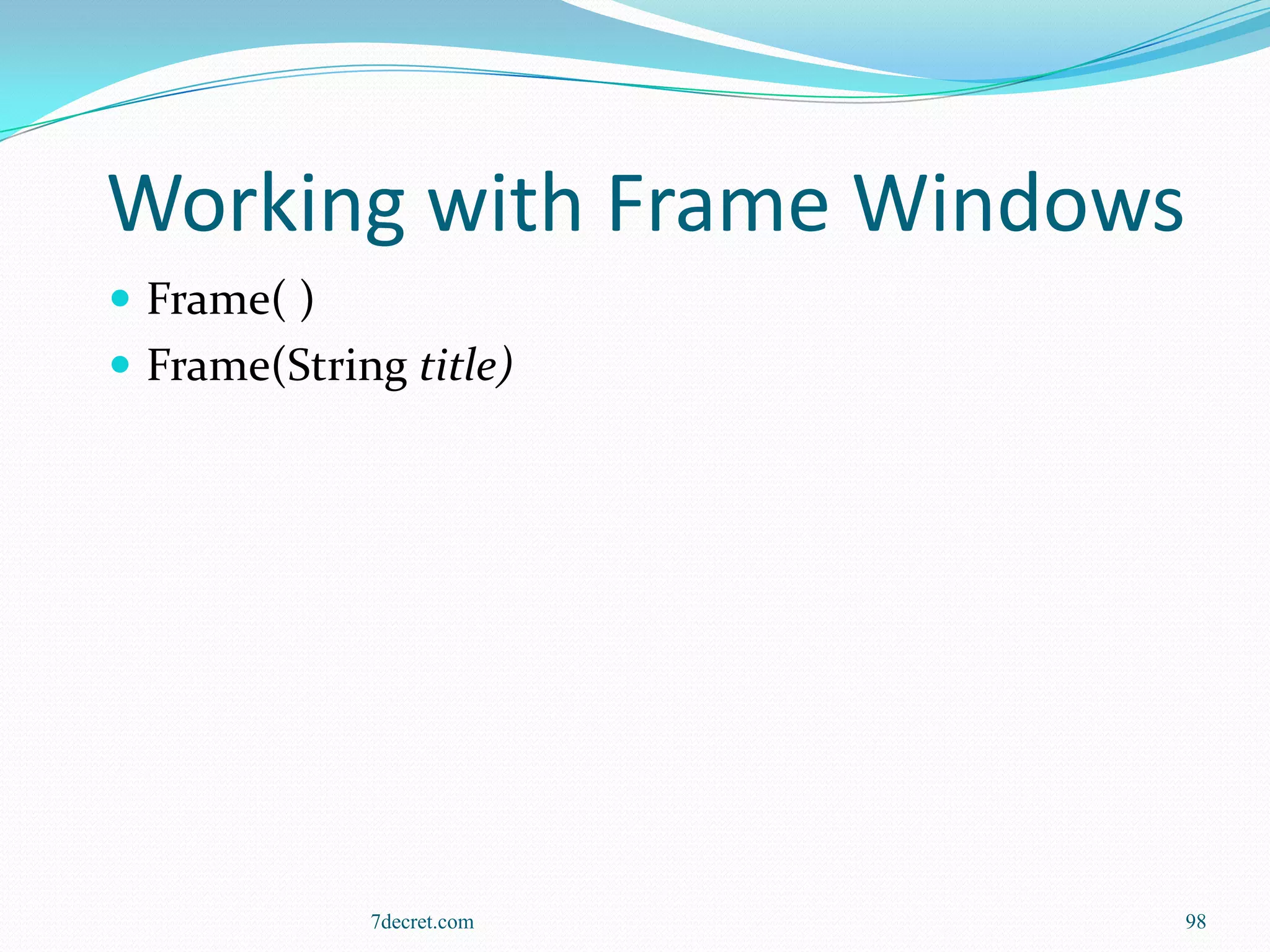 Working with Frame Windows
 Frame( )
 Frame(String title)




             7decret.com   98
 