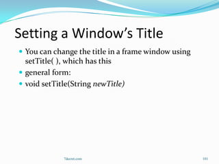 Setting a Window’s Title
 You can change the title in a frame window using
  setTitle( ), which has this
 general form:
 void setTitle(String newTitle)




             7decret.com                             101
 