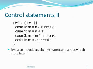 Control statements II
    switch (n + 1) {
      case 0: m = n - 1; break;
      case 1: m = n + 1;
      case 3: m = m * n; break;
      default: m = -n; break;
    }
  Java also introduces the try statement, about which
  more later


               7decret.com                               11
 