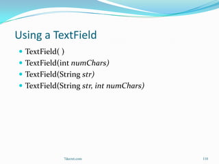 Using a TextField
 TextField( )
 TextField(int numChars)
 TextField(String str)
 TextField(String str, int numChars)




             7decret.com                110
 