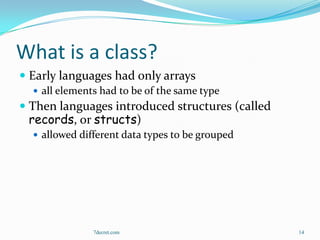 What is a class?
 Early languages had only arrays
   all elements had to be of the same type
 Then languages introduced structures (called
  records, or structs)
   allowed different data types to be grouped




               7decret.com                       14
 