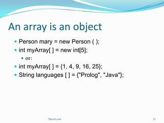 An array is an object
  Person mary = new Person ( );
  int myArray[ ] = new int[5];
     or:
  int myArray[ ] = {1, 4, 9, 16, 25};
  String languages [ ] = {"Prolog", "Java"};




              7decret.com                       21
 