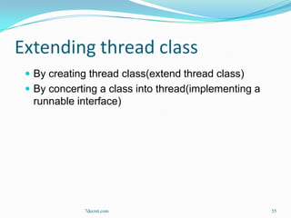 Extending thread class
  By creating thread class(extend thread class)
  By concerting a class into thread(implementing a
  runnable interface)




             7decret.com                              55
 