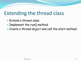 Extending the thread class
  Extend a thread class
  Implement the run() method
  Create a thread object and call the start method.




             7decret.com                          56
 