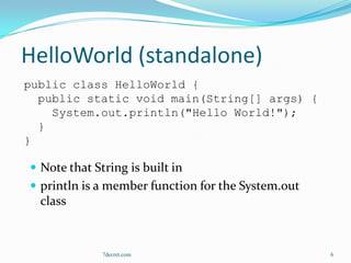 HelloWorld (standalone)
public class HelloWorld {
  public static void main(String[] args) {
    System.out.println("Hello World!");
  }
}

 Note that String is built in
 println is a member function for the System.out
  class



              7decret.com                           6
 