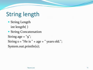 String length
 String Length
  int length( )
 String Concatenation
String age = "9";
String s = "He is " + age + " years old.";
System.out.println(s);




              7decret.com                    71
 