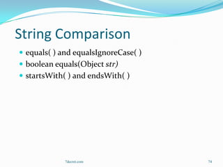 String Comparison
 equals( ) and equalsIgnoreCase( )
 boolean equals(Object str)
 startsWith( ) and endsWith( )




             7decret.com              74
 
